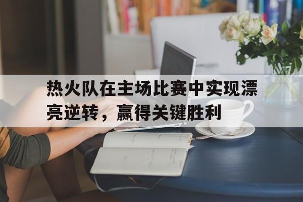 热火队在主场比赛中实现漂亮逆转，赢得关键胜利的简单介绍