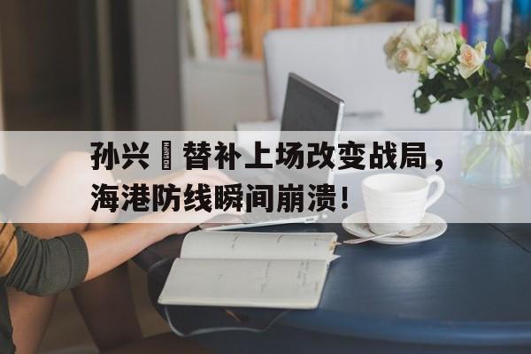 孙兴慜替补上场改变战局，海港防线瞬间崩溃！
